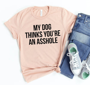 My Dog Thinks You're An Asshole T-shirt - ThoseDogParents